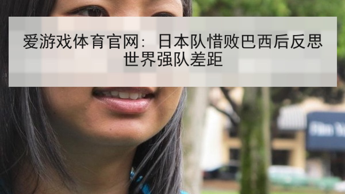 爱游戏体育官网: 日本队惜败巴西后反思世界强队差距 爱游戏体育官网: 日本队惜败巴西后反思世界强队差距