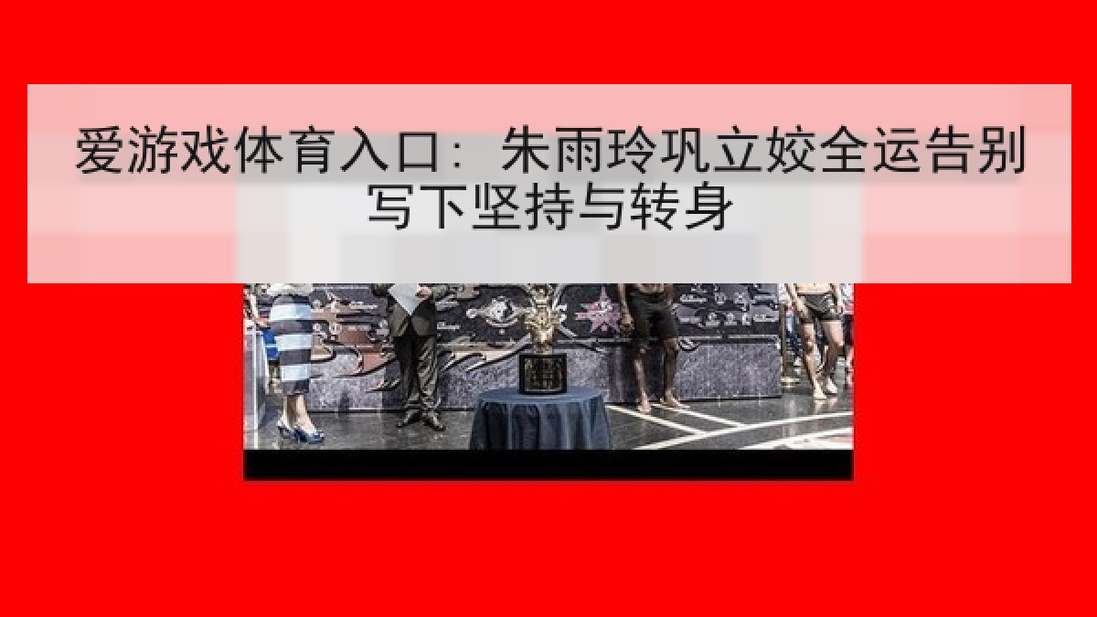 爱游戏体育入口: 朱雨玲巩立姣全运告别写下坚持与转身 爱游戏体育入口: 朱雨玲巩立姣全运告别写下坚持与转身