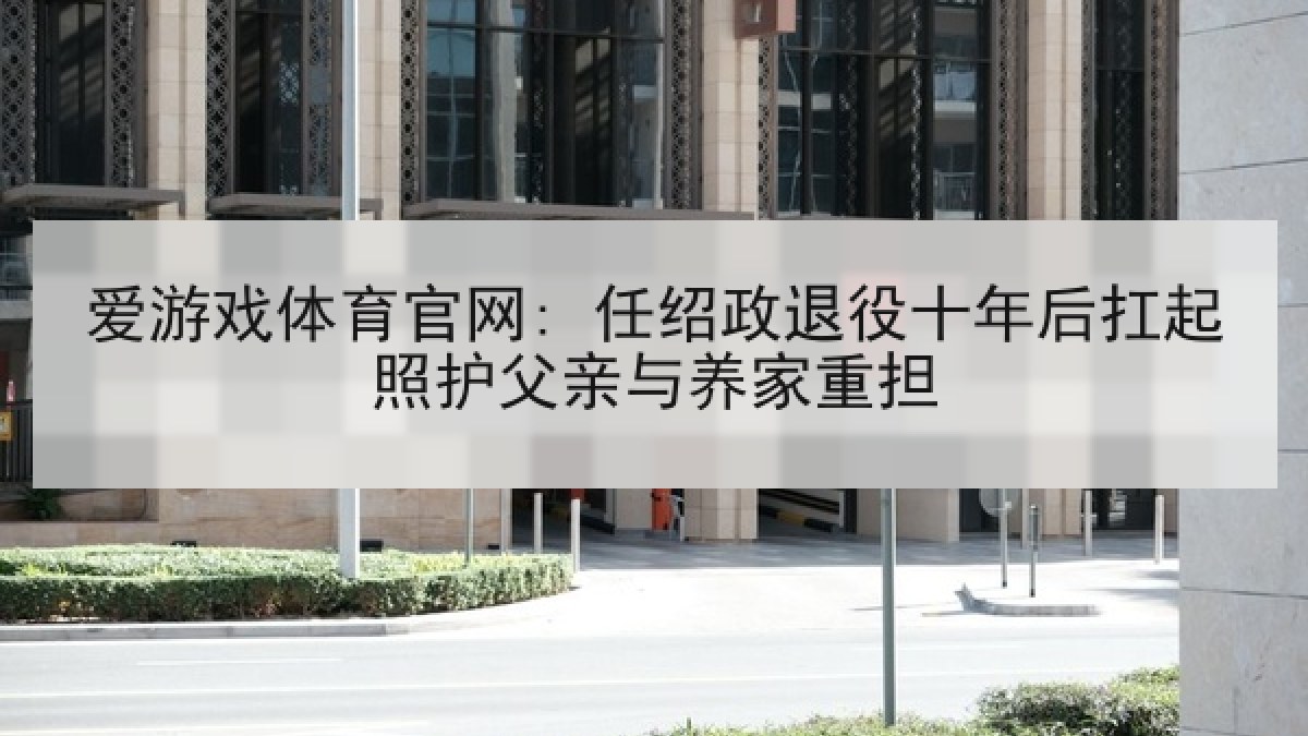 爱游戏体育官网: 任绍政退役十年后扛起照护父亲与养家重担 爱游戏体育官网: 任绍政退役十年后扛起照护父亲与养家重担