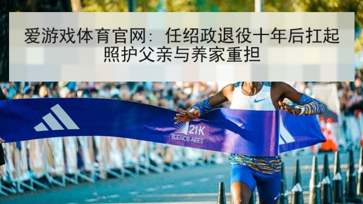 爱游戏体育官网: 任绍政退役十年后扛起照护父亲与养家重担