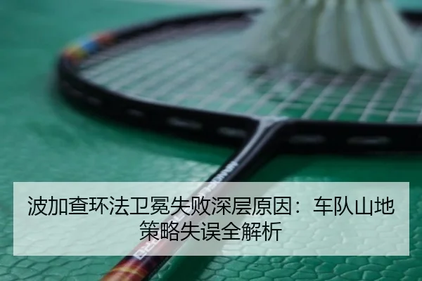 波加查环法卫冕失败深层原因：车队山地策略失误全解析