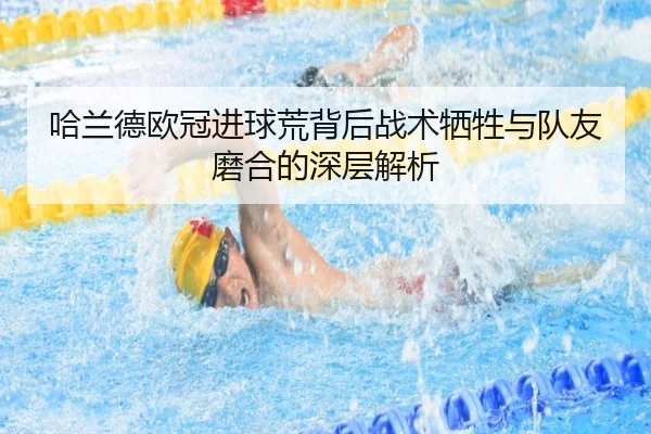 哈兰德欧冠进球荒背后战术牺牲与队友磨合的深层解析