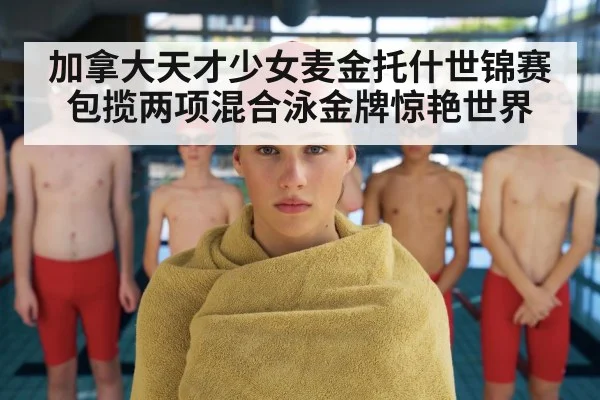 加拿大天才少女麦金托什世锦赛包揽两项混合泳金牌惊艳世界