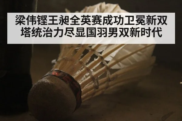 梁伟铿王昶全英赛成功卫冕新双塔统治力尽显国羽男双新时代
