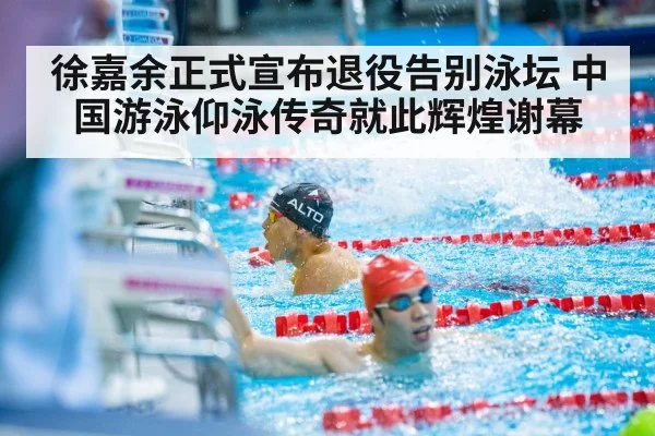 徐嘉余正式宣布退役告别泳坛 中国游泳仰泳传奇就此辉煌谢幕