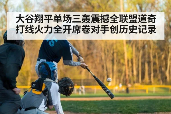 大谷翔平单场三轰震撼全联盟道奇打线火力全开席卷对手创历史记录