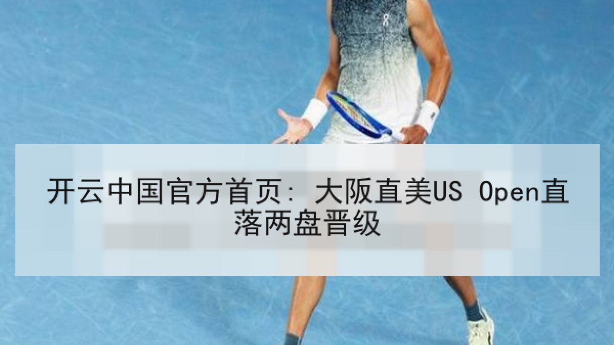 开云中国官方首页: 大阪直美US Open直落两盘晋级 开云中国官方首页: 大阪直美US Open直落两盘晋级